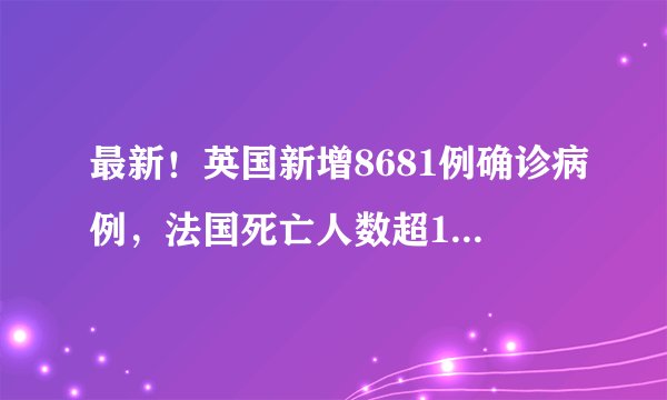最新！英国新增8681例确诊病例，法国死亡人数超1.3万例