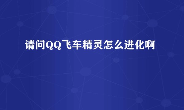请问QQ飞车精灵怎么进化啊