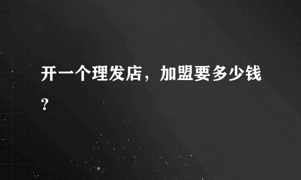 开一个理发店，加盟要多少钱？