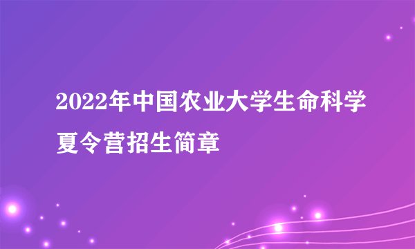 2022年中国农业大学生命科学夏令营招生简章