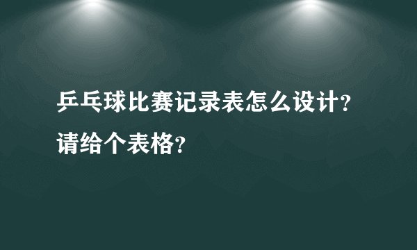 乒乓球比赛记录表怎么设计？请给个表格？