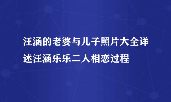 汪涵的老婆与儿子照片大全详述汪涵乐乐二人相恋过程
