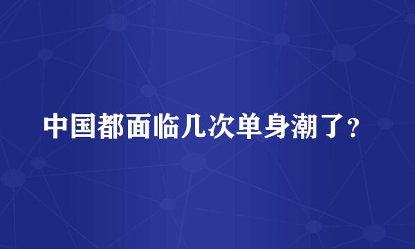 中国都面临几次单身潮了？