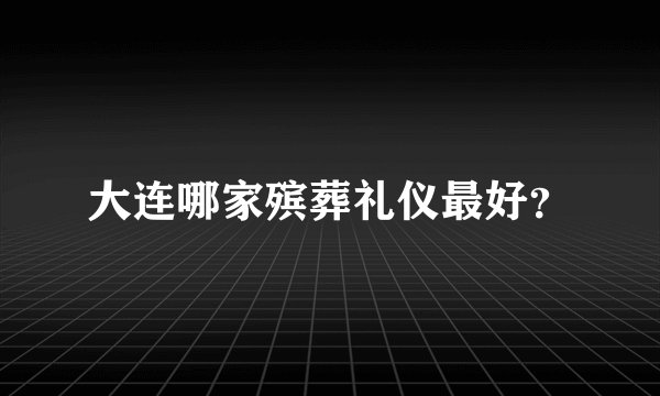 大连哪家殡葬礼仪最好？