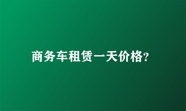 商务车租赁一天价格？