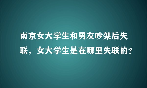南京女大学生和男友吵架后失联，女大学生是在哪里失联的？