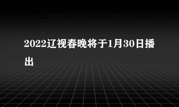 2022辽视春晚将于1月30日播出