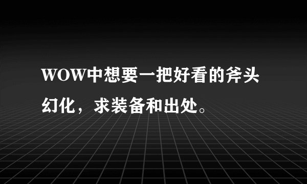 WOW中想要一把好看的斧头幻化，求装备和出处。