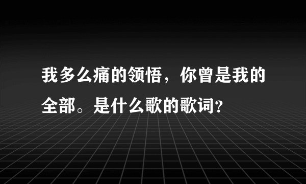 我多么痛的领悟，你曾是我的全部。是什么歌的歌词？