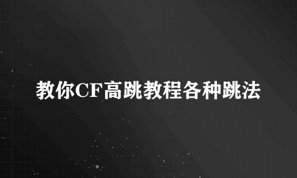 教你CF高跳教程各种跳法