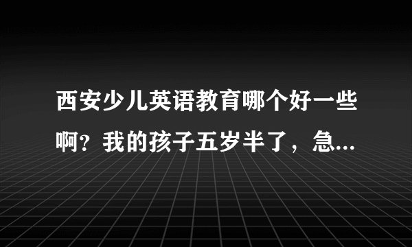 西安少儿英语教育哪个好一些啊？我的孩子五岁半了，急急急~~