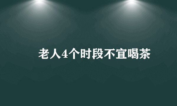 ​老人4个时段不宜喝茶