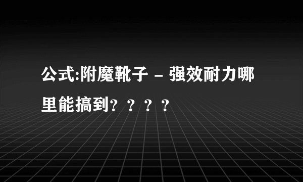 公式:附魔靴子 - 强效耐力哪里能搞到？？？？