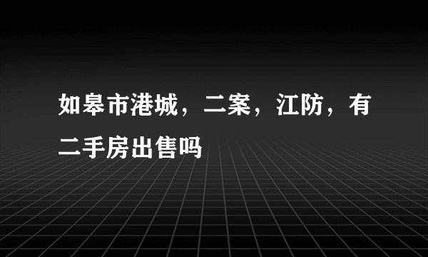 如皋市港城，二案，江防，有二手房出售吗