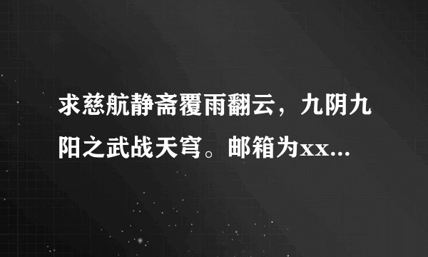 求慈航静斋覆雨翻云，九阴九阳之武战天穹。邮箱为xxx 5@