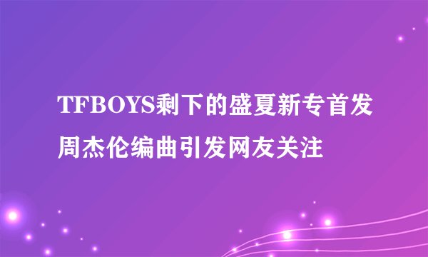TFBOYS剩下的盛夏新专首发周杰伦编曲引发网友关注
