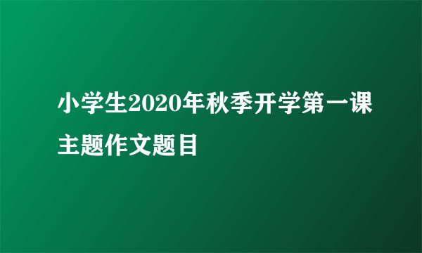 小学生2020年秋季开学第一课主题作文题目