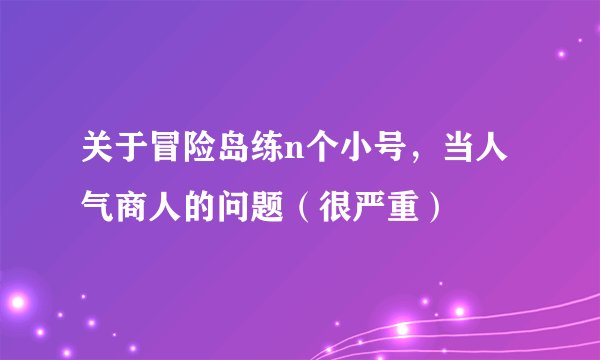 关于冒险岛练n个小号，当人气商人的问题（很严重）