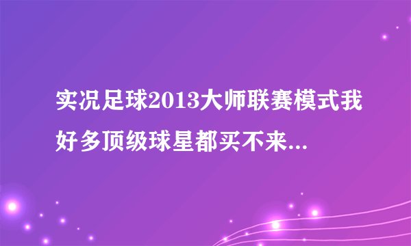 实况足球2013大师联赛模式我好多顶级球星都买不来都玩了好几个赛季了？