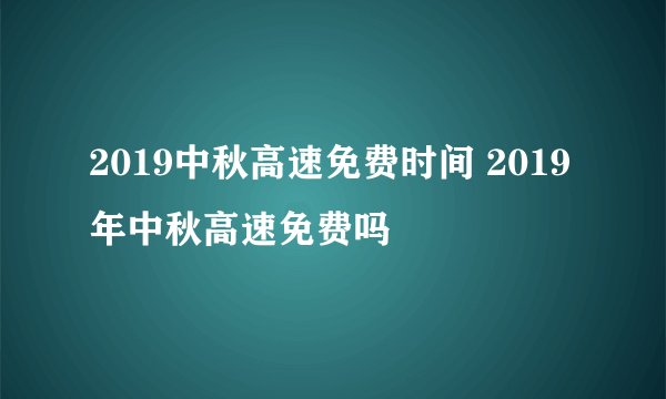2019中秋高速免费时间 2019年中秋高速免费吗