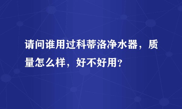 请问谁用过科蒂洛净水器，质量怎么样，好不好用？