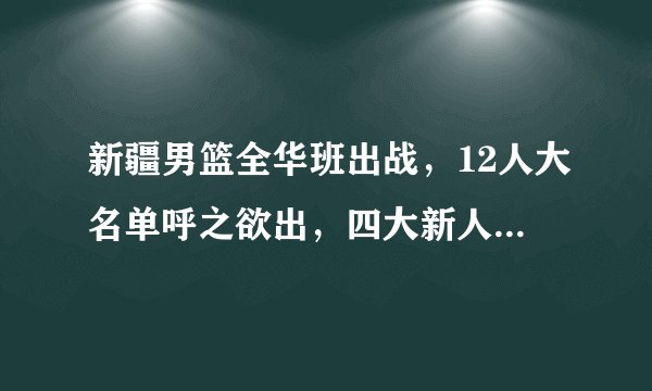 新疆男篮全华班出战，12人大名单呼之欲出，四大新人备受期待