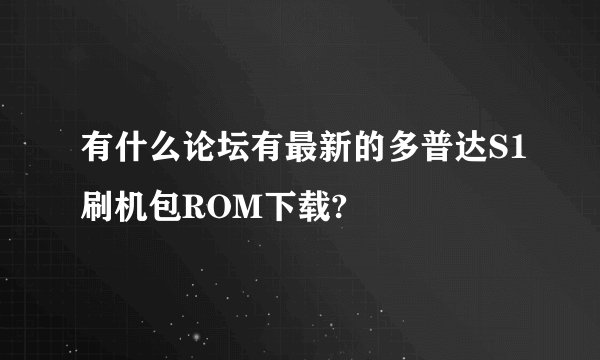 有什么论坛有最新的多普达S1刷机包ROM下载?