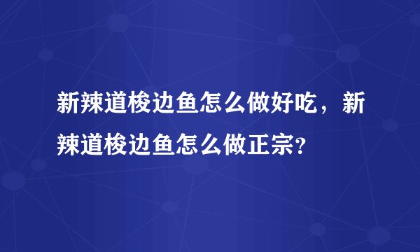 新辣道梭边鱼怎么做好吃，新辣道梭边鱼怎么做正宗？