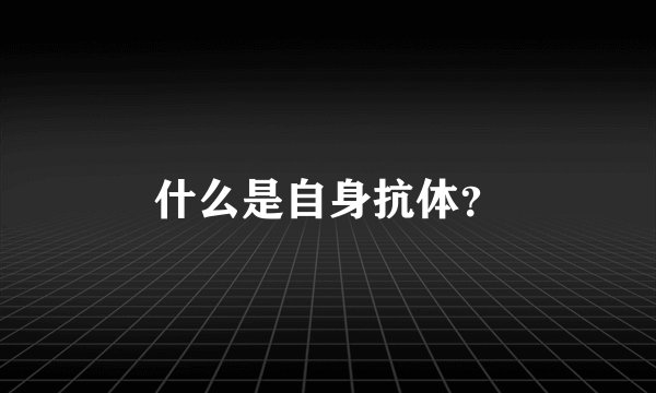 什么是自身抗体？
