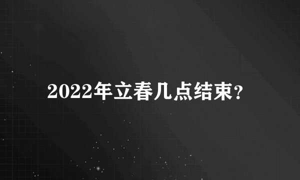2022年立春几点结束？