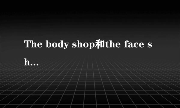The body shop和the face shop哪个比较好