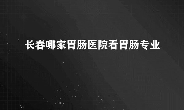 长春哪家胃肠医院看胃肠专业