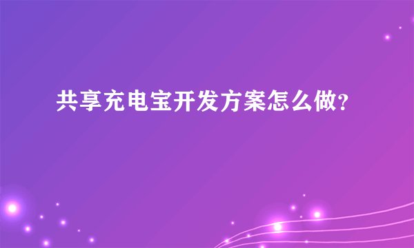 共享充电宝开发方案怎么做？