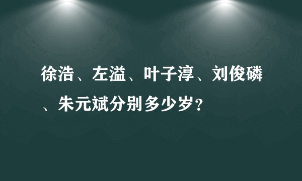 徐浩、左溢、叶子淳、刘俊磷、朱元斌分别多少岁？
