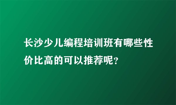 长沙少儿编程培训班有哪些性价比高的可以推荐呢？