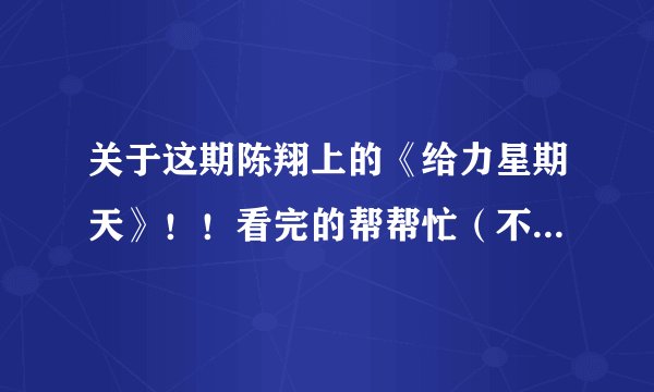 关于这期陈翔上的《给力星期天》！！看完的帮帮忙（不要视频！）
