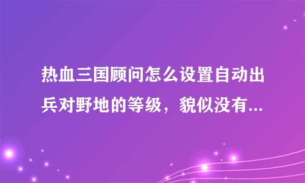 热血三国顾问怎么设置自动出兵对野地的等级，貌似没有这个选项？