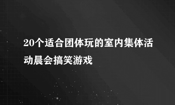 20个适合团体玩的室内集体活动晨会搞笑游戏