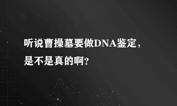 听说曹操墓要做DNA鉴定，是不是真的啊？