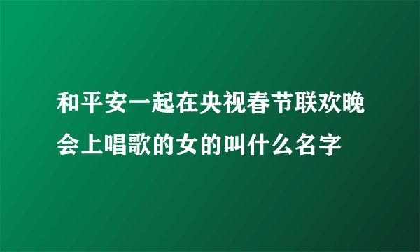和平安一起在央视春节联欢晚会上唱歌的女的叫什么名字