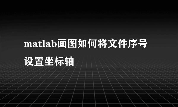 matlab画图如何将文件序号设置坐标轴