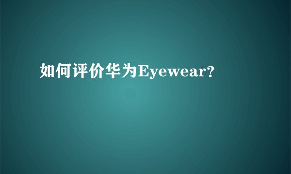 如何评价华为Eyewear？
