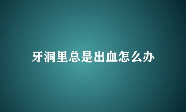牙洞里总是出血怎么办