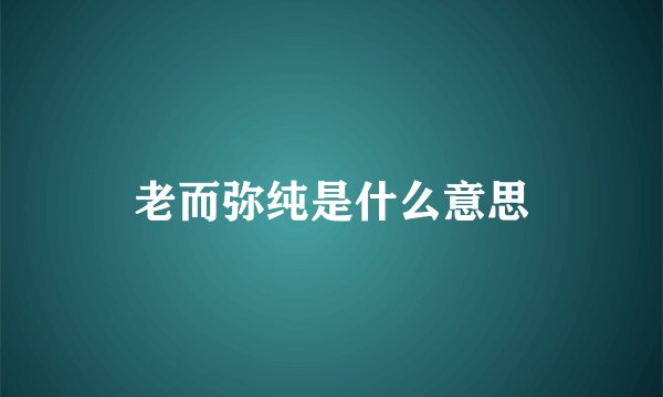 老而弥纯是什么意思
