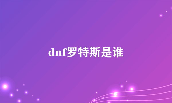 dnf罗特斯是谁