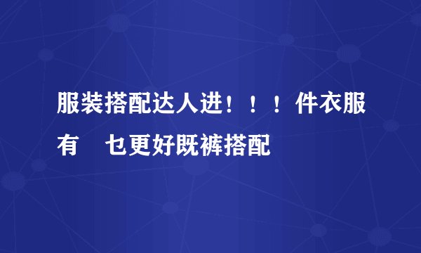 服装搭配达人进！！！件衣服有冇乜更好既裤搭配