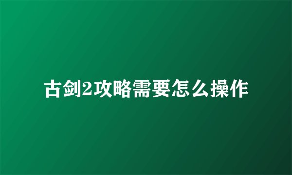 古剑2攻略需要怎么操作