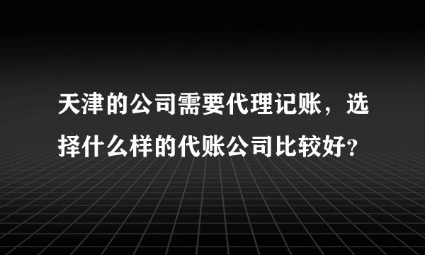 天津的公司需要代理记账，选择什么样的代账公司比较好？