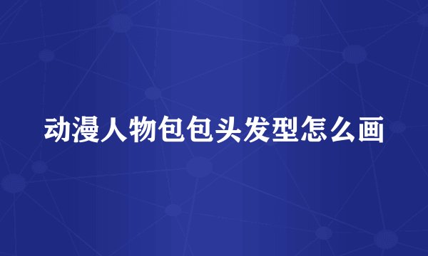 动漫人物包包头发型怎么画