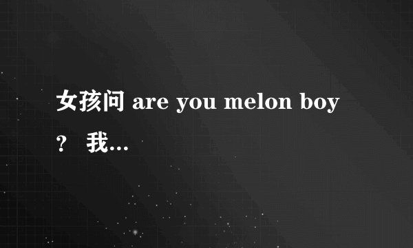 女孩问 are you melon boy ？ 我该怎么回答？？